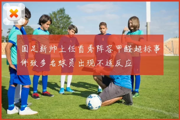 国足新帅上任首秀阵容甲醛超标事件致多名球员出现不适反应