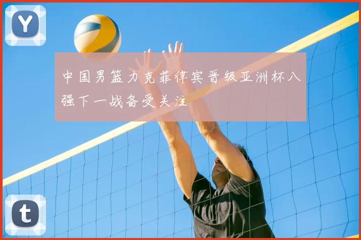 中国男篮力克菲律宾晋级亚洲杯八强下一战备受关注