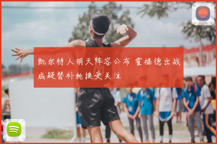 凯尔特人明天阵容公布 霍福德出战成疑替补轮换受关注