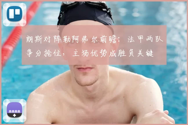 朗斯对阵勒阿弗尔前瞻：法甲两队争分抢位，主场优势成胜负关键