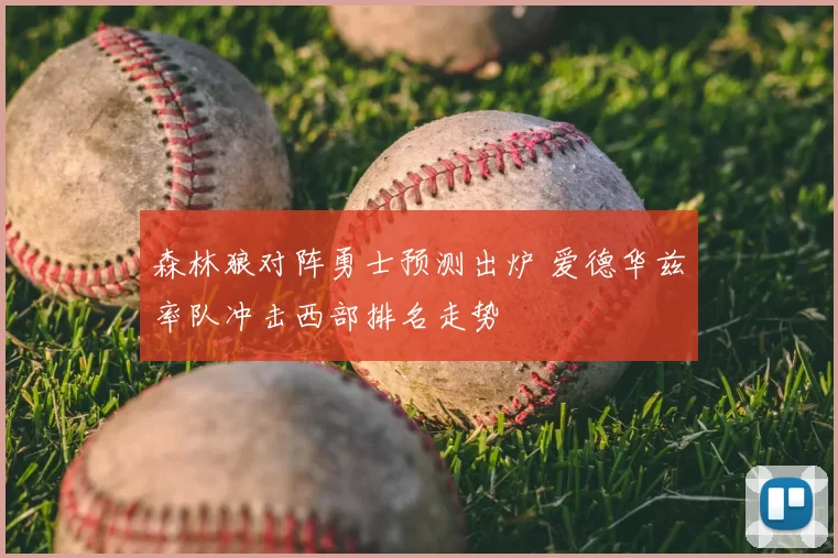 森林狼对阵勇士预测出炉 爱德华兹率队冲击西部排名走势
