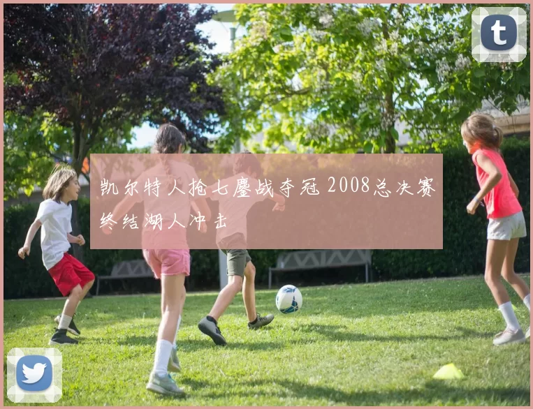 凯尔特人抢七鏖战夺冠 2008总决赛终结湖人冲击