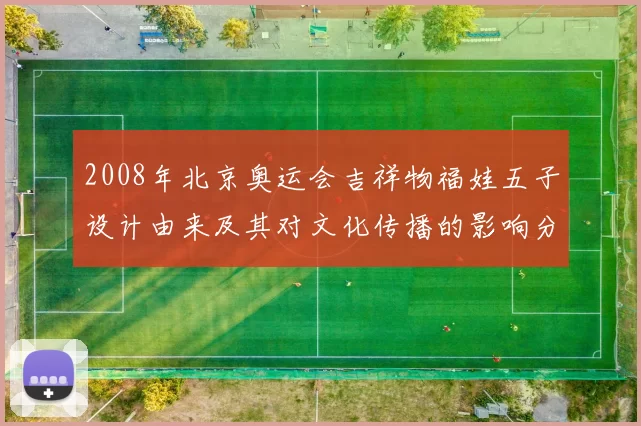 2008年北京奥运会吉祥物福娃五子设计由来及其对文化传播的影响分析