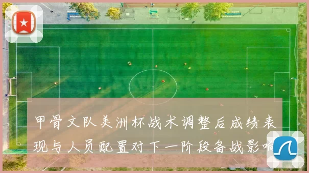 甲骨文队美洲杯战术调整后成绩表现与人员配置对下一阶段备战影响看点
