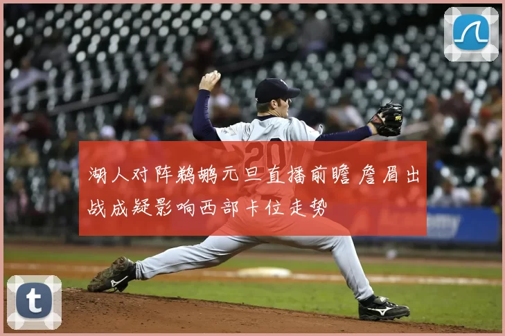 湖人对阵鹈鹕元旦直播前瞻 詹眉出战成疑影响西部卡位走势