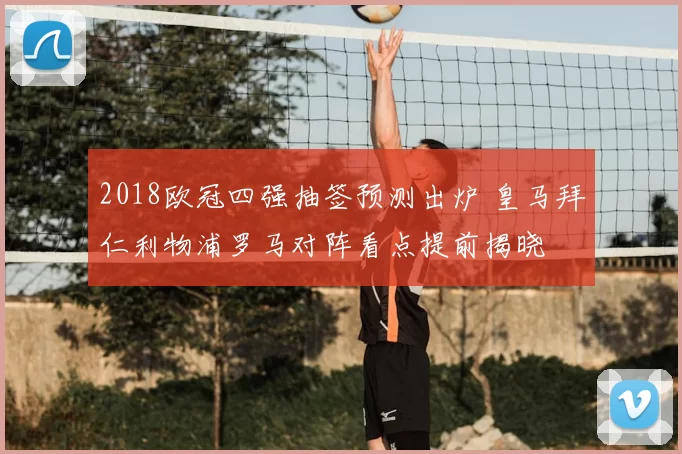 2018欧冠四强抽签预测出炉 皇马拜仁利物浦罗马对阵看点提前揭晓