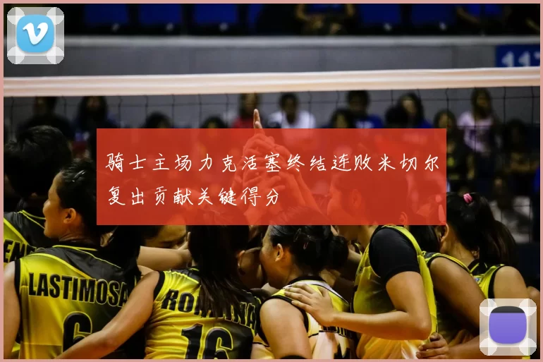 骑士主场力克活塞终结连败米切尔复出贡献关键得分