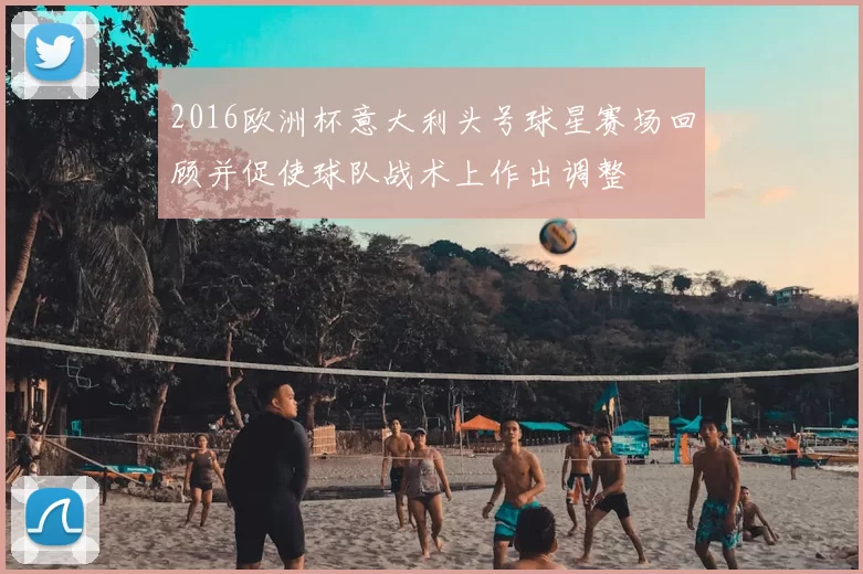 2016欧洲杯意大利头号球星赛场回顾并促使球队战术上作出调整