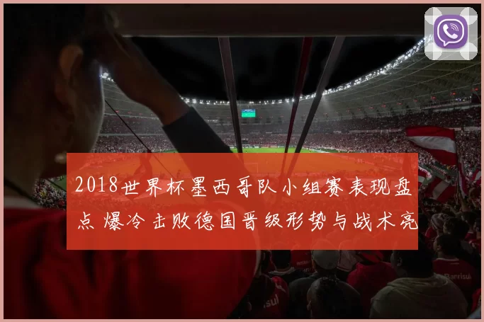 2018世界杯墨西哥队小组赛表现盘点 爆冷击败德国晋级形势与战术亮点解析