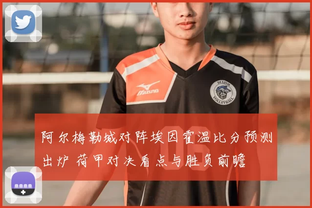 阿尔梅勒城对阵埃因霍温比分预测出炉 荷甲对决看点与胜负前瞻