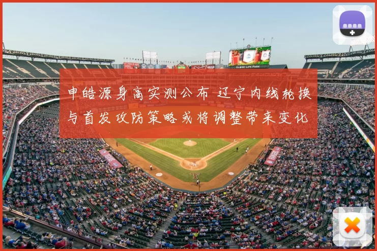 申皓源身高实测公布 辽宁内线轮换与首发攻防策略或将调整带来变化