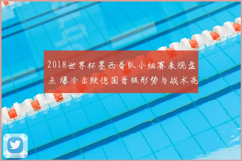 2018世界杯墨西哥队小组赛表现盘点 爆冷击败德国晋级形势与战术亮点解析
