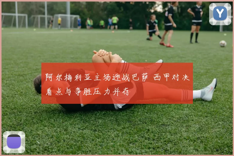 阿尔梅利亚主场迎战巴萨 西甲对决看点与争胜压力并存