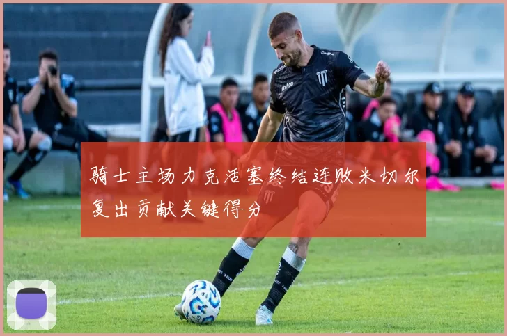 骑士主场力克活塞终结连败米切尔复出贡献关键得分