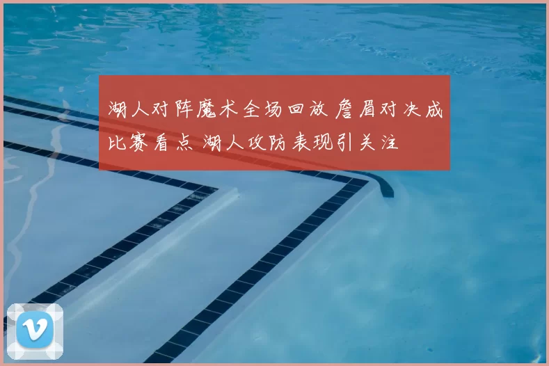 湖人对阵魔术全场回放 詹眉对决成比赛看点 湖人攻防表现引关注