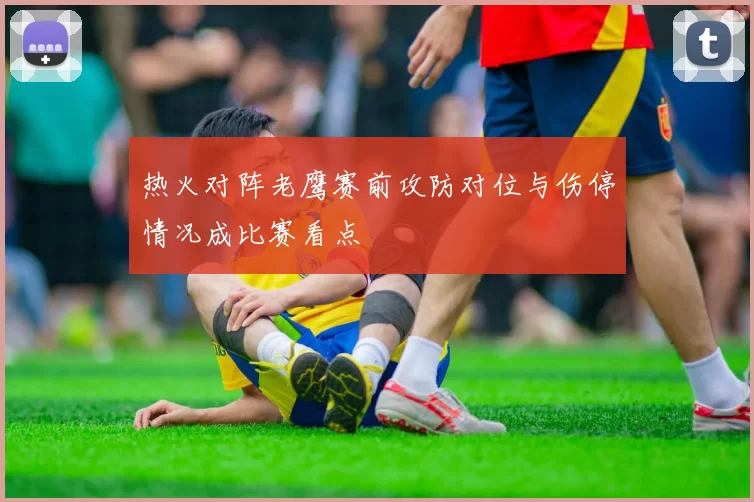 热火对阵老鹰赛前攻防对位与伤停情况成比赛看点