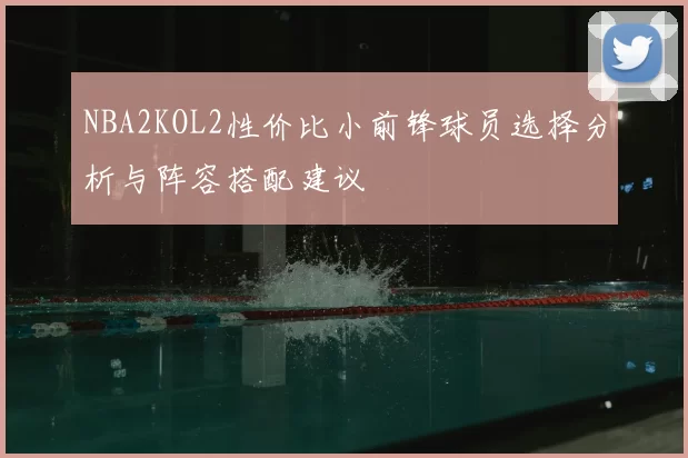 NBA2KOL2性价比小前锋球员选择分析与阵容搭配建议