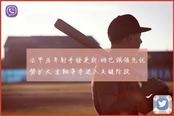 法甲历年射手榜更新 姆巴佩领先优势扩大 金靴争夺进入关键阶段