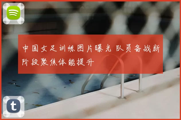 中国女足训练图片曝光 队员备战新阶段聚焦体能提升