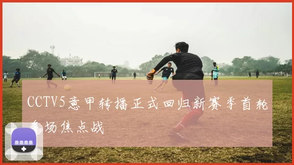 CCTV5意甲转播正式回归新赛季首轮多场焦点战
