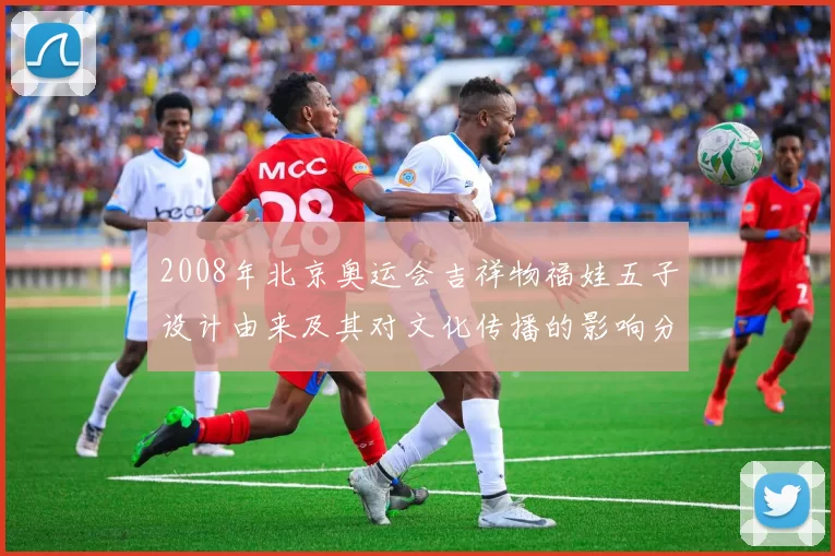 2008年北京奥运会吉祥物福娃五子设计由来及其对文化传播的影响分析