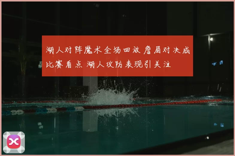 湖人对阵魔术全场回放 詹眉对决成比赛看点 湖人攻防表现引关注