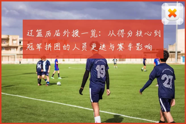 辽篮历届外援一览：从得分核心到冠军拼图的人员更迭与赛季影响