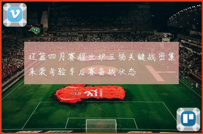 辽篮四月赛程出炉三场关键战密集来袭考验季后赛备战状态
