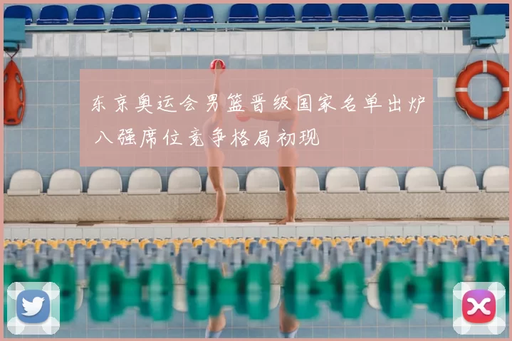 东京奥运会男篮晋级国家名单出炉 八强席位竞争格局初现