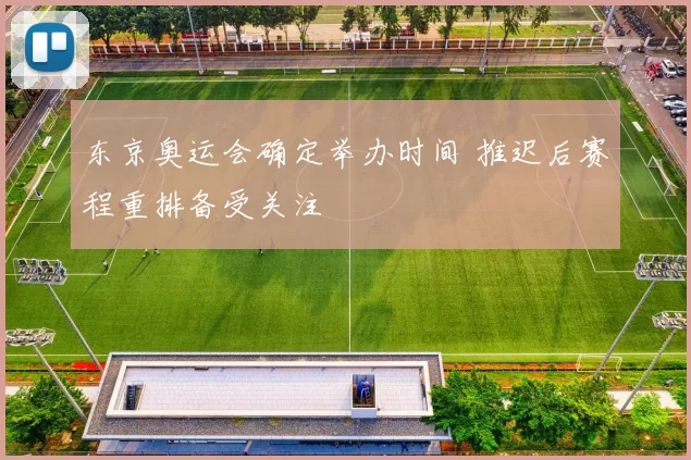 东京奥运会确定举办时间 推迟后赛程重排备受关注