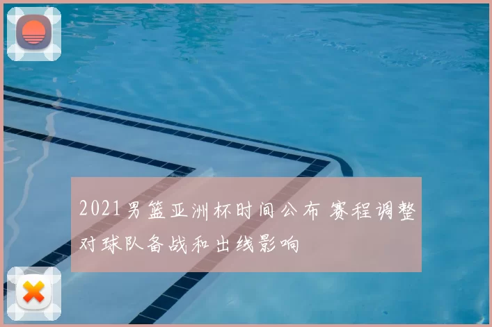 2021男篮亚洲杯时间公布 赛程调整对球队备战和出线影响