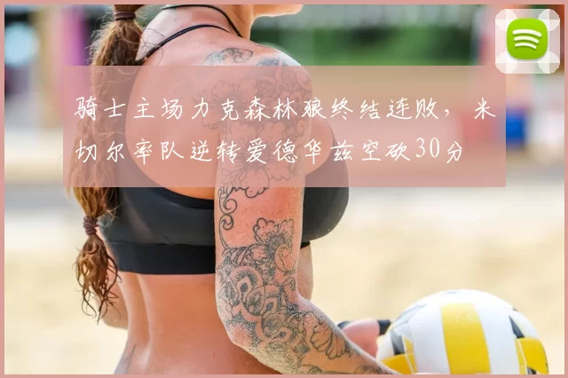 骑士主场力克森林狼终结连败，米切尔率队逆转爱德华兹空砍30分
