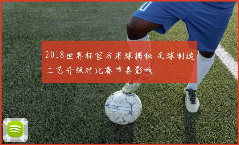 2018世界杯官方用球揭秘 足球制造工艺升级对比赛节奏影响
