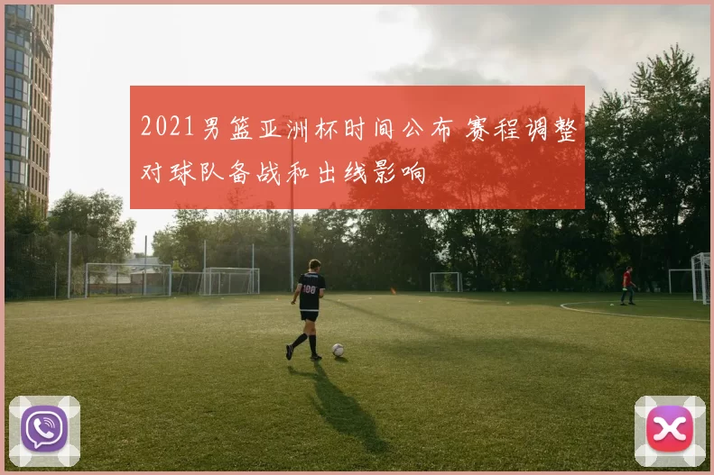 2021男篮亚洲杯时间公布 赛程调整对球队备战和出线影响