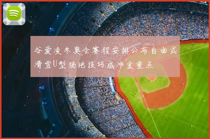 谷爱凌冬奥会赛程安排公布自由式滑雪U型场地技巧成冲金重点