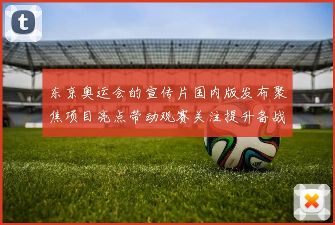 东京奥运会的宣传片国内版发布聚焦项目亮点带动观赛关注提升备战热度
