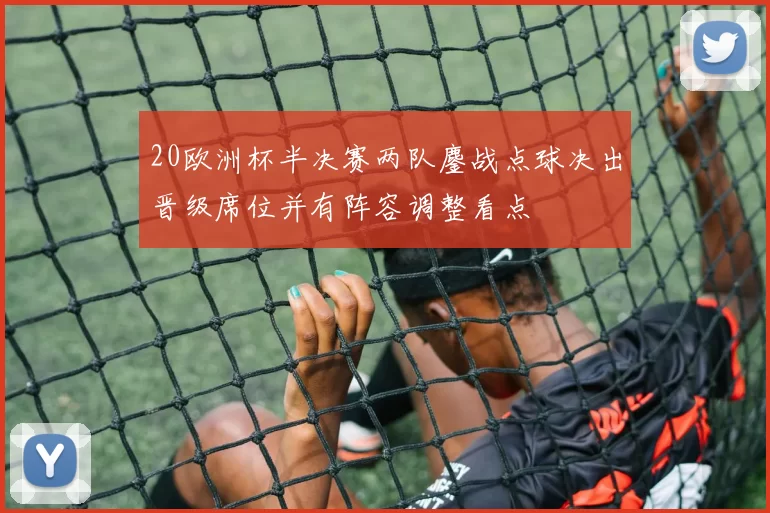 20欧洲杯半决赛两队鏖战点球决出晋级席位并有阵容调整看点