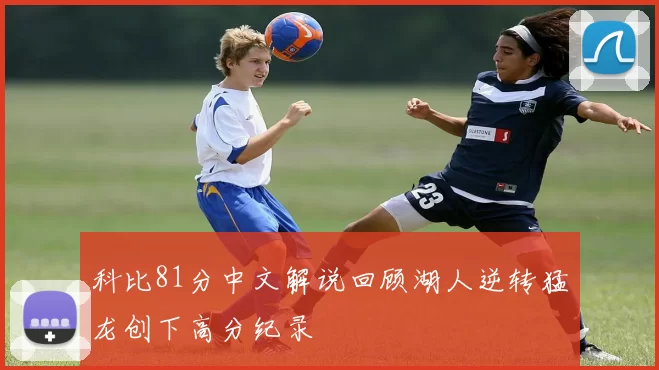 科比81分中文解说回顾湖人逆转猛龙创下高分纪录