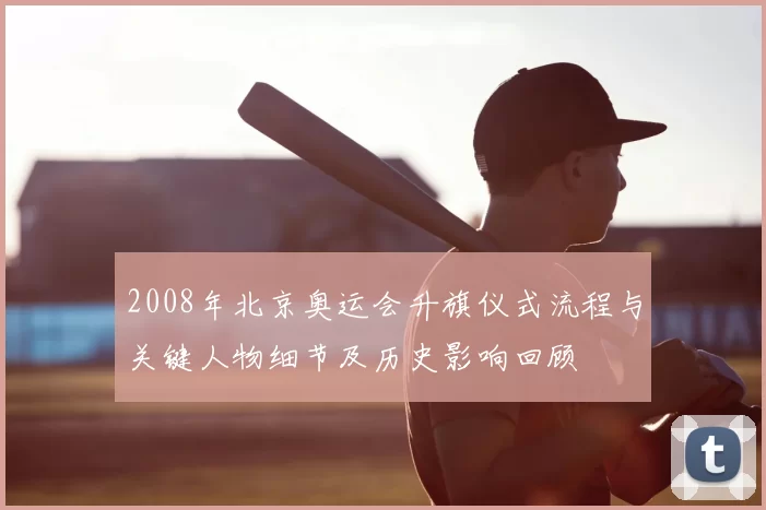 2008年北京奥运会升旗仪式流程与关键人物细节及历史影响回顾