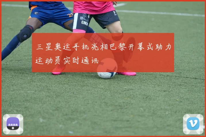 三星奥运手机亮相巴黎开幕式助力运动员实时通讯