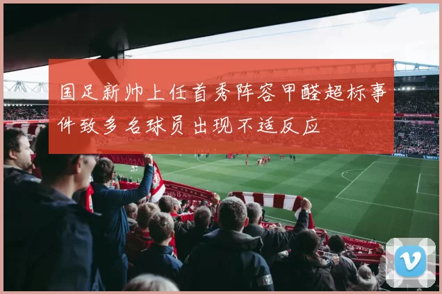 国足新帅上任首秀阵容甲醛超标事件致多名球员出现不适反应