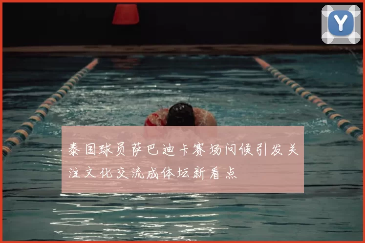 泰国球员萨巴迪卡赛场问候引发关注文化交流成体坛新看点