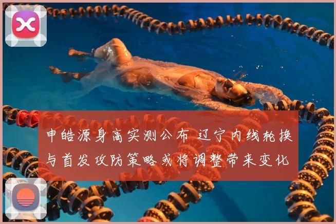 申皓源身高实测公布 辽宁内线轮换与首发攻防策略或将调整带来变化