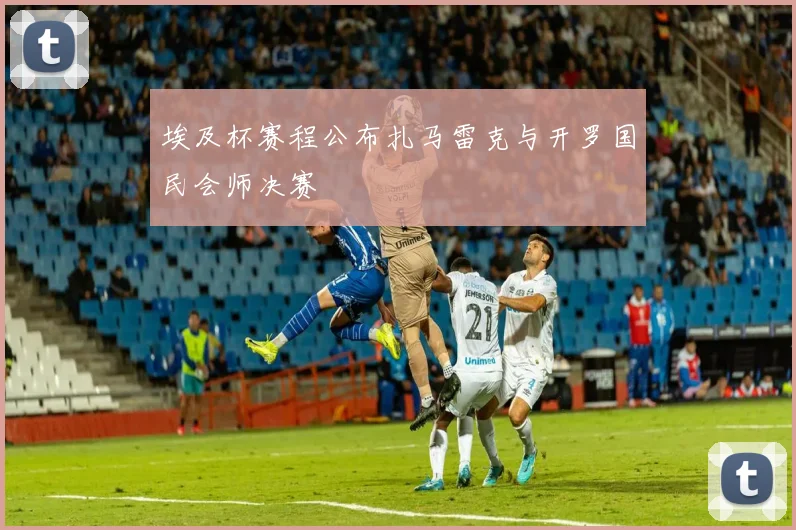 埃及杯赛程公布扎马雷克与开罗国民会师决赛