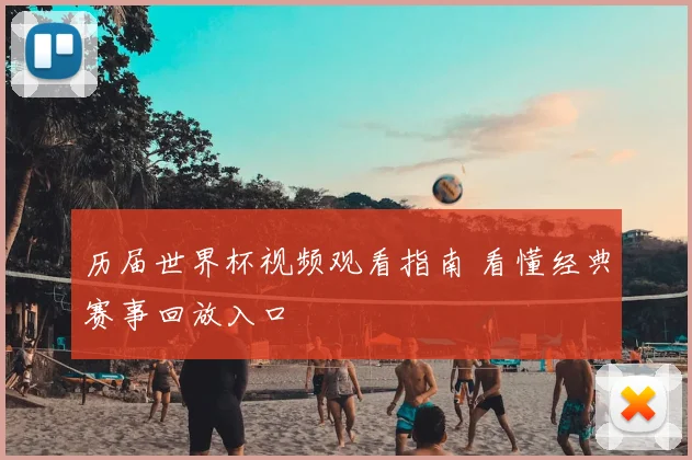 历届世界杯视频观看指南 看懂经典赛事回放入口