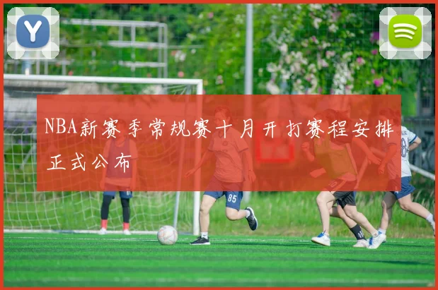 NBA新赛季常规赛十月开打赛程安排正式公布