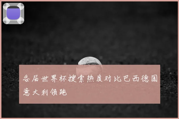 各届世界杯搜索热度对比巴西德国意大利领跑