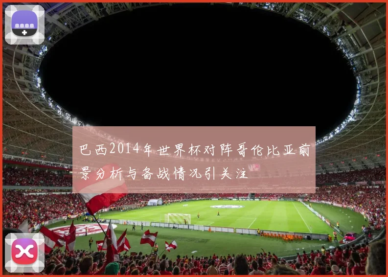 巴西2014年世界杯对阵哥伦比亚前景分析与备战情况引关注
