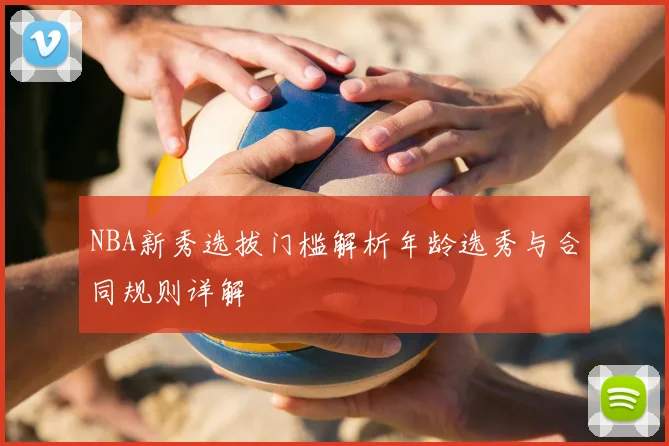 NBA新秀选拔门槛解析年龄选秀与合同规则详解