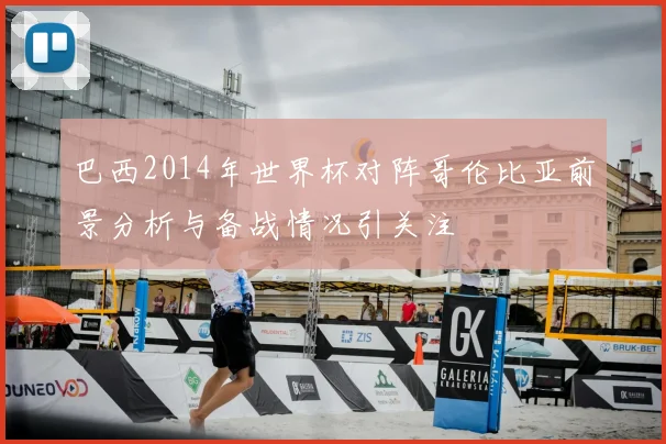 巴西2014年世界杯对阵哥伦比亚前景分析与备战情况引关注